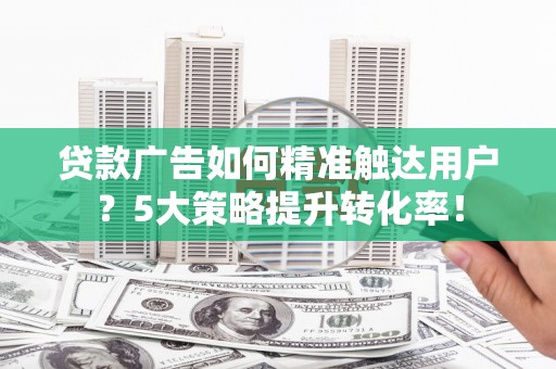 济南贷款广告如何精准触达用户？5大策略提升转化率！