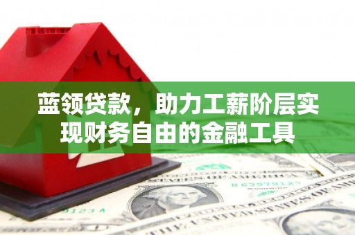 济南蓝领贷款，助力工薪阶层实现财务自由的金融工具