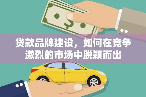 济南贷款品牌建设，如何在竞争激烈的市场中脱颖而出