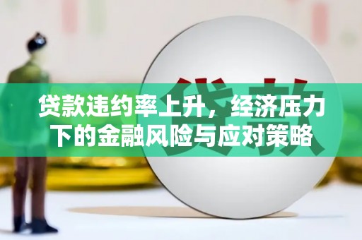 济南贷款违约率上升，经济压力下的金融风险与应对策略
