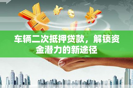 济南车辆二次抵押贷款，解锁资金潜力的新途径