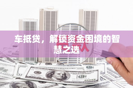 济南车抵贷，解锁资金困境的智慧之选