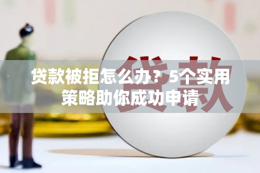 济南贷款被拒怎么办？5个实用策略助你成功申请