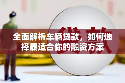 济南全面解析车辆贷款，如何选择最适合你的融资方案