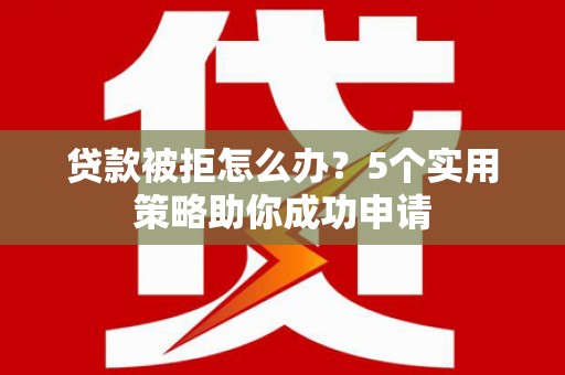济南贷款被拒怎么办？5个实用策略助你成功申请