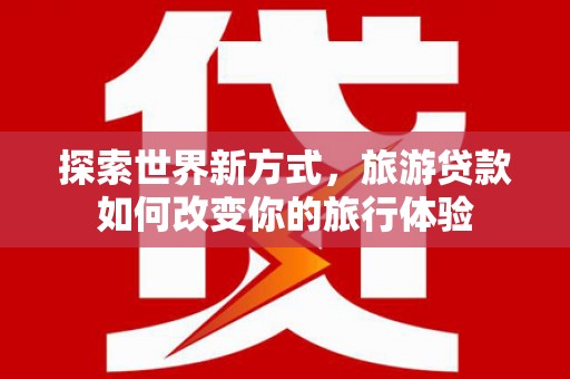 济南探索世界新方式，旅游贷款如何改变你的旅行体验